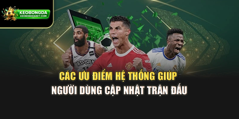 Các ưu điểm hệ thống giúp người dùng cập nhật trận đấu