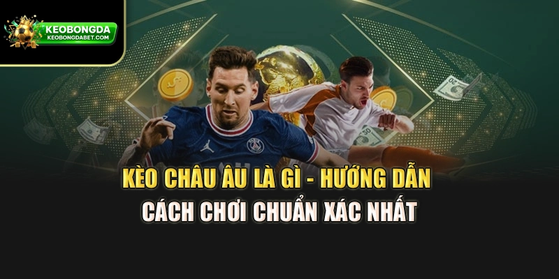 Kèo Châu Âu Là Gì - Hướng Dẫn Cách Chơi Chuẩn Xác Nhất