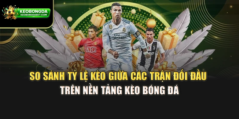 So sánh tỷ lệ kèo giữa các trận đối đầu trên nền tảng Kèo bóng đá